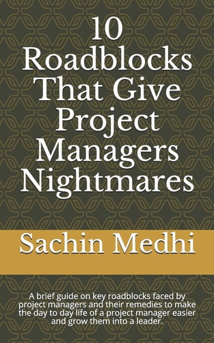 10 Roadblocks That Give Project Managers Nightmares A Brief Guide on Key Roadblocks Faced by Project Managers and Their Remedies to Make the Day to Day Life of a Project Manager Easier and Grow Them Into a Leader.