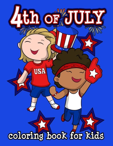 4th of July Coloring Book for Kids Happy Birthday America! Celebrate a Happy 4th of July with a Patriotic Collection of Coloring Pages for Boys and Girls Ages 6 To 8