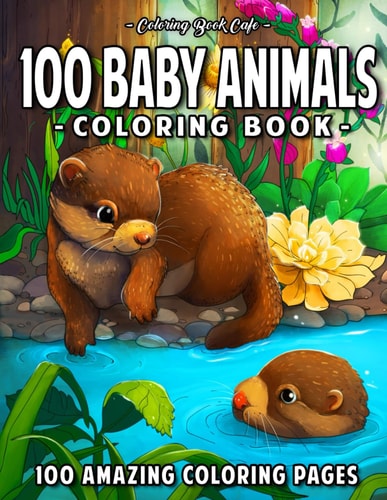 100 Baby Animals A Coloring Book Featuring 100 Incredibly Cute and Lovable Baby Animals from Forests, Jungles, Oceans and Farms for Hours of Coloring Fun