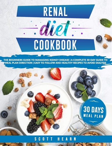 Renal Diet Cookbook The Beginners Guide To Managing Kidney Disease - A Complete 30-Day Guide To Meal Plan Direction - Easy To Follow And Healthy Recipes To Avoid Dialysis