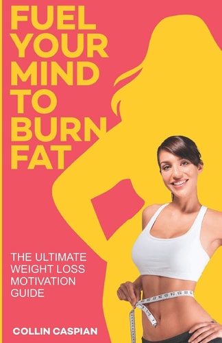 Fuel Your Mind To Burn Fat The Ultimate Weight Loss Motivation Guide