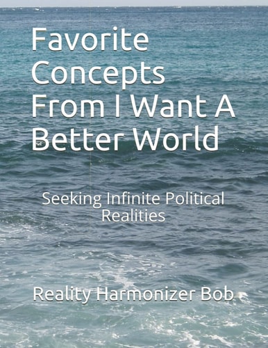 Favorite Concepts From I Want A Better World Seeking Infinite Political Realities
