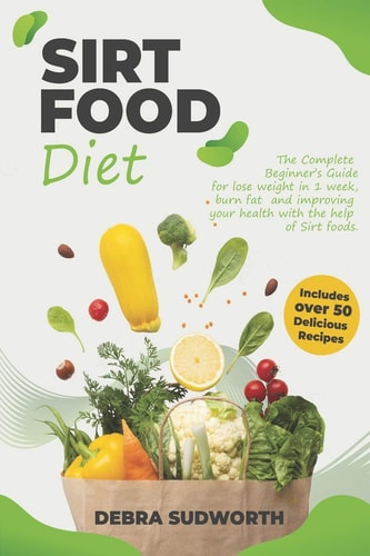 Sirtfood Diet The Complete Beginner's Guide for Lose Weight in 1 Week, Burn Fat and Improving Your Health with the Help of Sirt Foods. Includes Over 50 Easy Delicious Recipes.