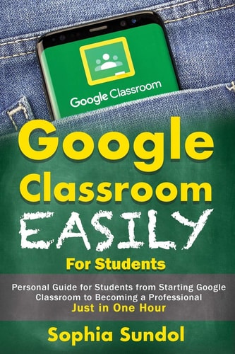 Google Classroom Easily For Students Personal Guide for Students from Starting Google Classroom to Becoming a Professional Just in One Hour