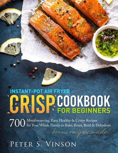 Instant-Pot Air Fryer Crisp Cookbook for Beginners 700 Mouthwatering, Easy, Healthy and Crispy Recipes for Your Whole Family to Bake, Roast, Broil and Dehydrate