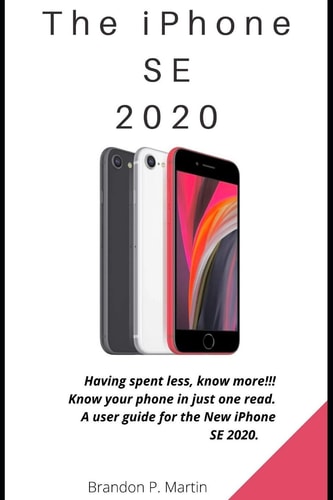 The IPhone SE 2020 Having Spent Less, Know More!!! Know Your Phone in Just One Read. A User Guide for the New IPhone SE 2020.