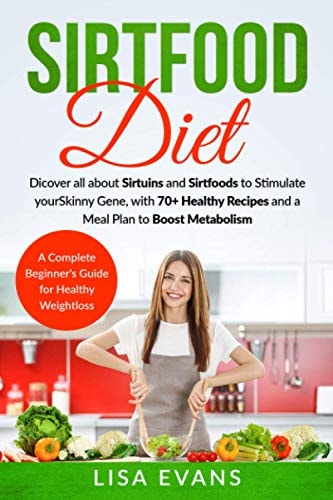 Sirtfood Diet A Complete Beginner's Guide for Healthy Weight Loss: Discover All about Sirtuins and Sirtfoods to Stimulate Your Skinny Gene, with 70+ Healthy Recipes and a Meal Plan to Boost Metabolism