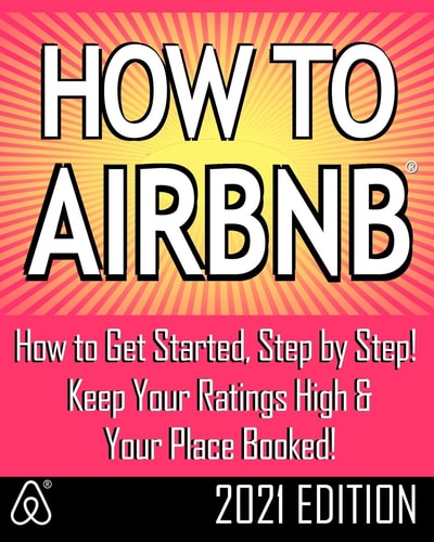 How to Airbnb® Maximize Your Rental Income by Short-Term Renting... the Right Way (Revised and Expanded 2021 Edition)