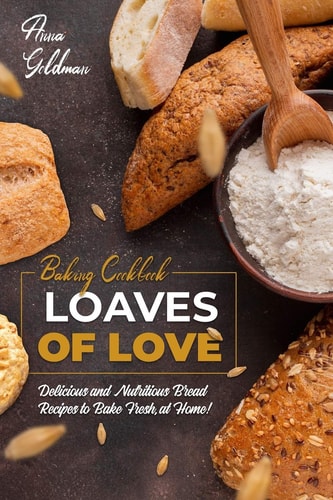 Loaves of Love Delicious and Nutritious Bread Recipes to Bake Fresh, at Home!