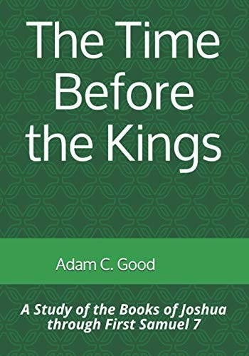 The Time Before the Kings A Study of the Books of Joshua Through First Samuel 7
