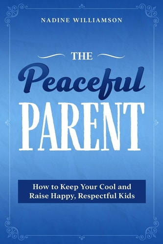 The Peaceful Parent How to Keep Your Cool and Raise Happy, Respectful Kids