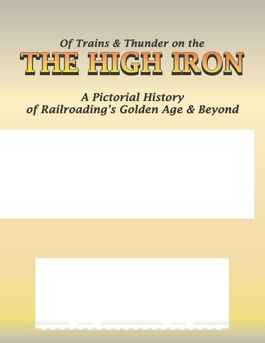 Of Trains and Thunder on the High Iron A Pictorial History of Railroading's Golden Age and Beyond