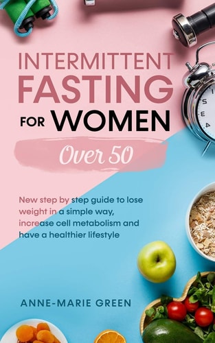 Intermittent Fasting For Women Over 50 New Step By Step Guide To Lose Weight In A Simple Way, Increase Cell Metabolism And Have A Healthier Lifestyle.