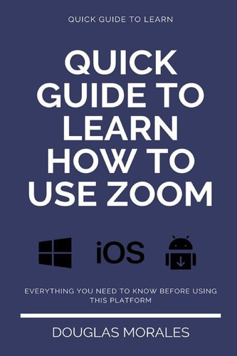 Quick Guide to Lern How to Use Zoom (English Version) Step by Step to Get the Most Out of the Zoom App and Connect in a Better Way
