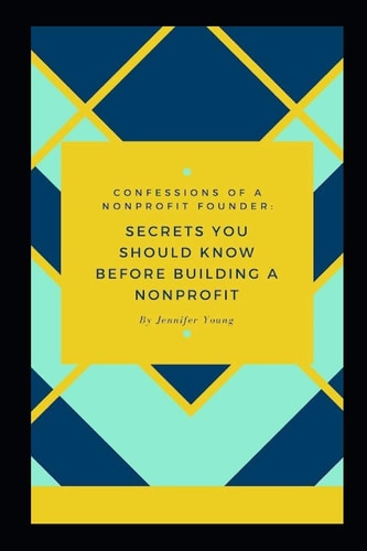 Confessions of a Nonprofit Founder : Secrets You Should Know Before Building a Nonprofit