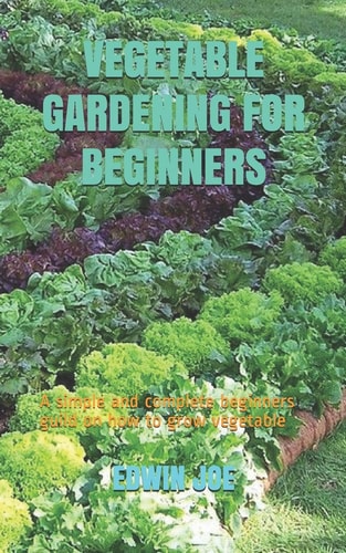 Vegetable Gardening for Beginners A Simple and Complete Beginners Guild on how to Grow Vegetable