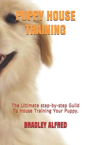 Puppy House Training The Ultimate Step-by-step Guild To House Training Your Puppy.