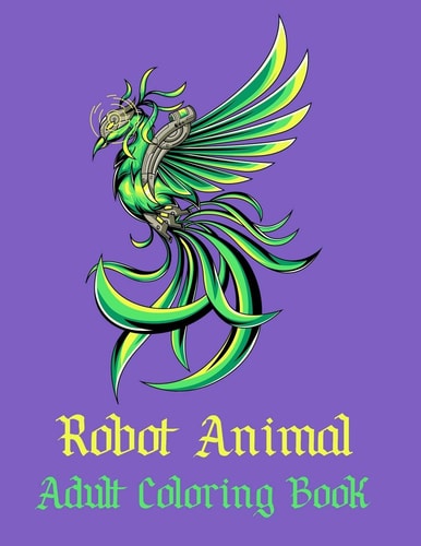 Robot Animal Adult Coloring Book A Fantastic Coloring Book of 50 Unique Beautiful Detailed Robot Animals with Stress Relieving