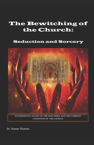 The Bewitching of the Church Seduction and Sorcery: An Insightful Study of the End Times and Current Conditions of the Church