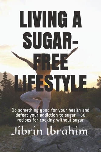 Living a Sugar-Free Lifestyle Do Something Good for Your Health and Defeat Your Addiction to Sugar - 50 Recipes for Cooking Without Sugar