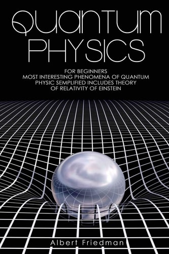 Quantum Physics for Beginners Most Interesting Phenomena of Quantum Physics Semplified (Includes Theory of Relativity of Einstein)