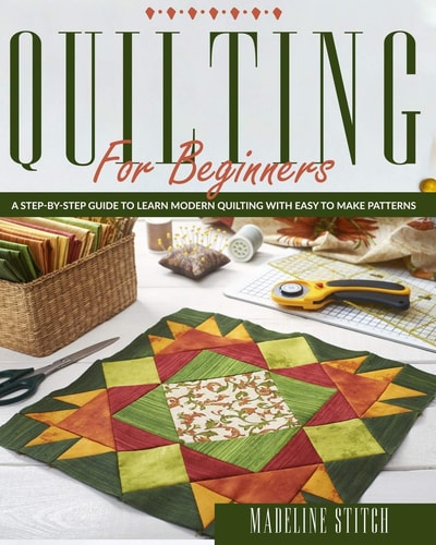 Quilting for Beginners A Step-By-Step Guide To Learn Modern Quilting With Easy To Make Patterns