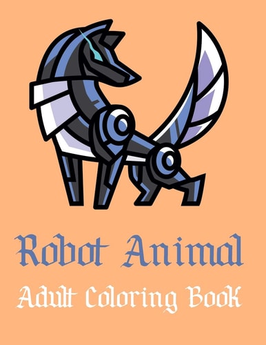 Robot Animal Adult Coloring Book A Fantastic Coloring Book of 50 Unique Beautiful Detailed Robot Animals with Stress Relieving