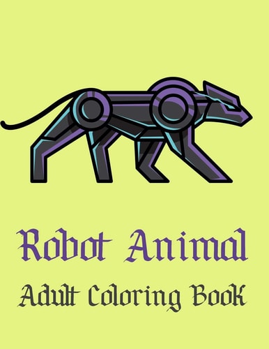 Robot Animal Adult Coloring Book A Fantastic Coloring Book of 50 Unique Beautiful Detailed Robot Animals with Stress Relieving