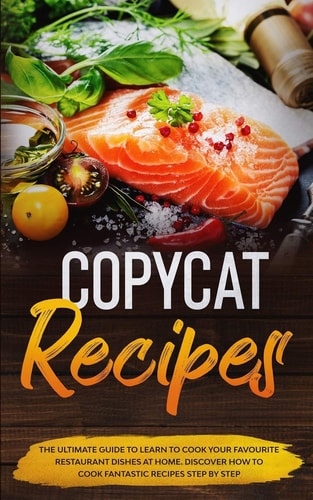 Copycat Recipes The Ultimate Guide to Learn to Cook Your Favourite Resturant Dishes at Home. Discover How to Cook Fantastic Recepies Step by Step