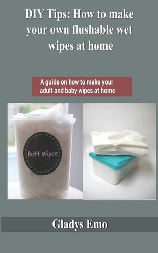 DIY Tips How to Make Your Own Flushable Wet Wipes at Home: A Guide on how to Make Your Adult and Baby Wipes at Home