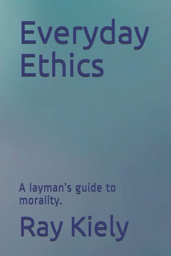 Everyday Ethics A Layman's Guide to Morality.