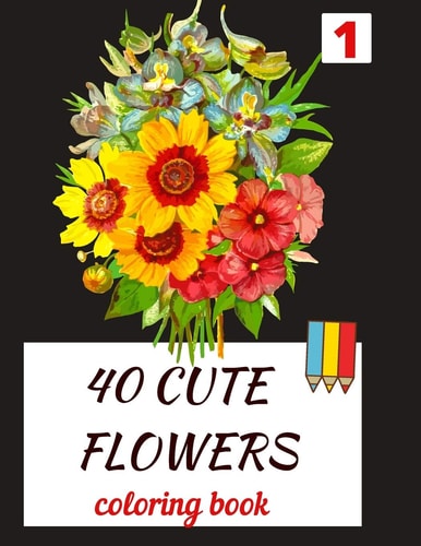 40 CUTE FLOWERS Coloring Book Beautiful Flowers for Relaxation -stress Relieving Coloring Book