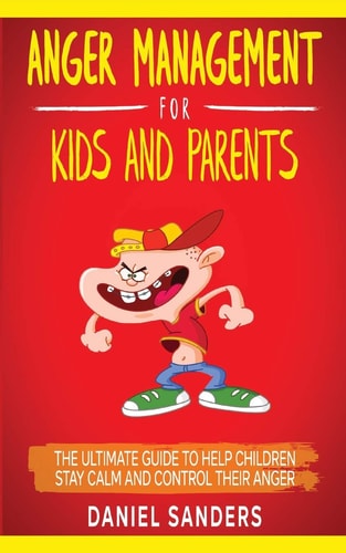 Anger Management for Kids and Parents The Ultimate Guide To Help Children Stay Calm And Control Their Anger
