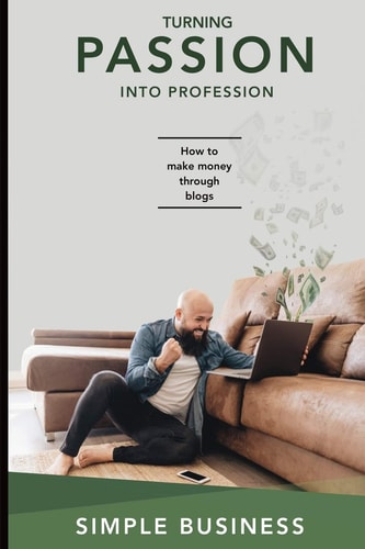 Turning Passion Into Profession How to Make Money Through Blogs Blogging for Profit Learn how to Make Money Doing what You Already Love to Do!