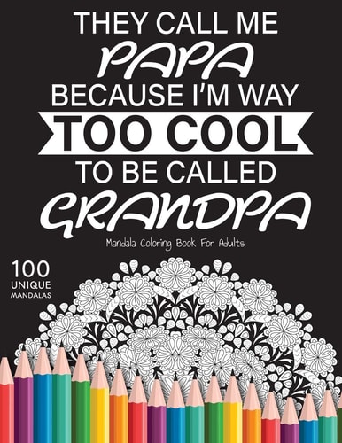 They Call Me Papa Because I'm Way Too Cool to be Called Grandpa Gift for Or Papa and Grandpa, 100 Unique Mandalas Adult Coloring Book with Fun, Easy, and Relaxing Coloring Pages