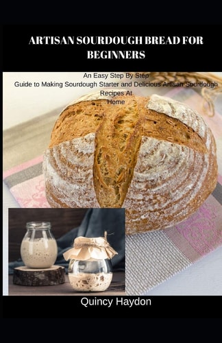 Artisan Sourdough Bread for Beginners An Easy Step By Step Guide to Making Sourdough Starter and Delicious Artisan Sourdough Recipes At Home