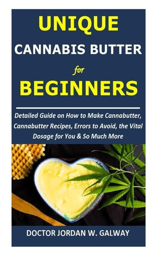 Unique CANNABIS BUTTER for BEGINNERS Detailed Guide on How to Make Cannabutter, Cannabutter Recipes, Errors to Avoid, the Vital Dosage for You & So Much More