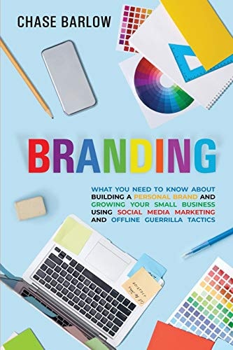 Branding What You Need to Know About Building a Personal Brand and Growing Your Small Business Using Social Media Marketing and Offline Guerrilla Tactics