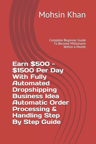 Earn $500 - $1500 Per Day With Fully Automated Dropshipping Business Idea Automatic Order Processing & Handling Step By Step Guide Complete Beginner Guide To Become Millionaire Within 6 Month