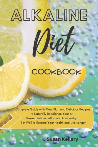 Alkaline Diet Cookbook Complete Guide with Meal Plan and Delicious Recipes to Naturally Rebalance Your PH, Prevent Inflammation and Lose Weight. Eat Well to Restore Your Health and Live Longer