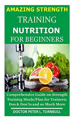 AMAZING STRENGTH TRAINING NUTRITION for BEGINNERS Comprehensive Guide on Strength Training Meals/Plan for Trainers; Dos & Don'ts and So Much More