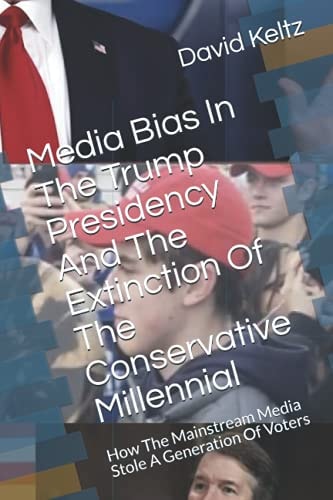 Media Bias In The Trump Presidency And The Extinction Of The Conservative Millennial How The Mainstream Media Stole A Generation Of Voters