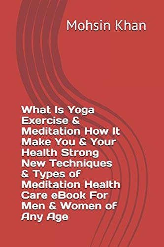 What Is Yoga Exercise & Meditation How It Make You & Your Health Strong New Techniques & Types of Meditation Health Care EBook For Men & Women of Any Age