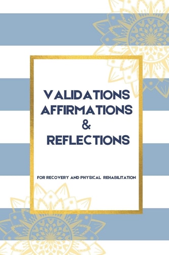 Validations Affirmations & Reflections A Guide To Process and Normalize Your Feelings as You Navigate Physical Rehabilitation