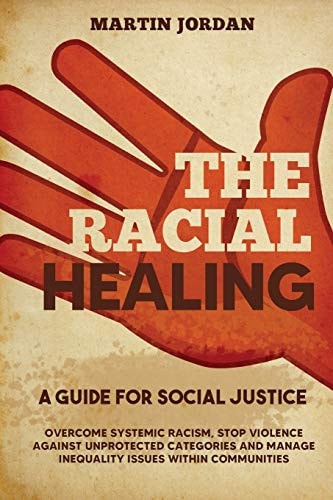 The Racial Healing A Guide for Social Justice. Overcome Systemic Racism, Stop Violence Against Unprotected Categories and Manage Inequality Issues Within Communities.