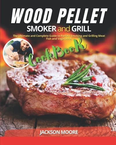Wood Pellet Smoker and Grill Cookbook The Ultimate and Complete Guide to Perfect Smoking and Grilling Meat, Fish and Vegetables
