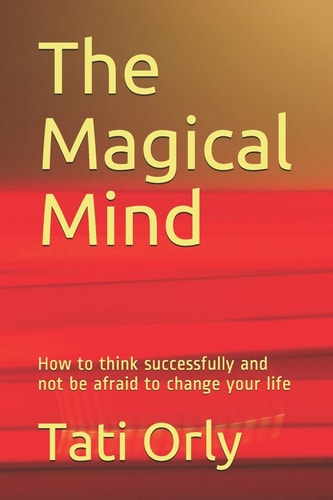 The Magical Mind How to Think Successfully and Not be Afraid to Change Your Life
