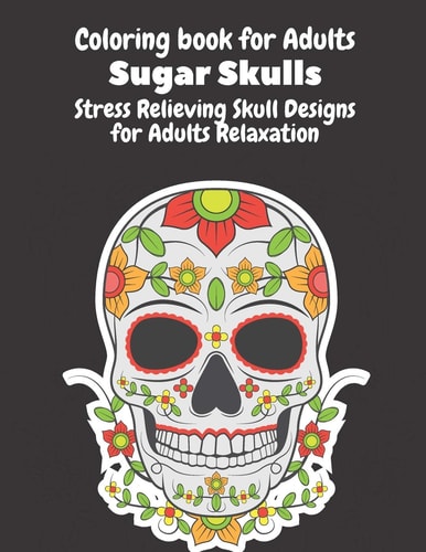 Coloring Book for Adults Sugar Skulls: Stress Relieving Skull Designs for Adults Relaxation- Dia de Los Muertos Books Sugar Skulls Art