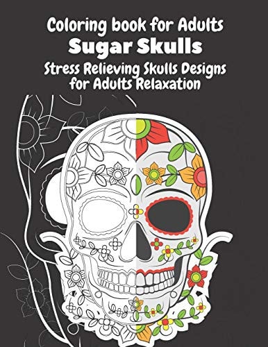Coloring Book for Adults Sugar Skulls Stress Relieving Skulls Designs for Adults Relaxation Sugar Skulls Day Of The Dead Coloring Book For Adults; Designs for Stress Relief and Relaxation