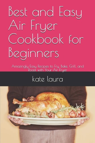 Best and Easy Air Fryer Cookbook for Beginners Amazingly Easy Recipes to Fry, Bake, Grill, and Roast with Your Air Fryer